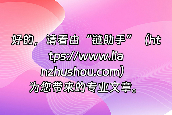 +好的，请看由“链助手”（https://www.lianzhushou.com）为您带来的专业文章。+