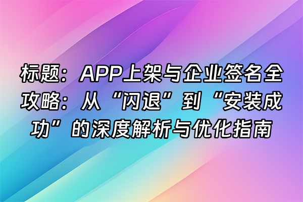 +标题：APP上架与企业签名全攻略：从“闪退”到“安装成功”的深度解析与优化指南+