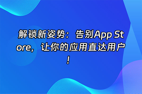 +解锁新姿势：告别App Store，让你的应用直达用户！+