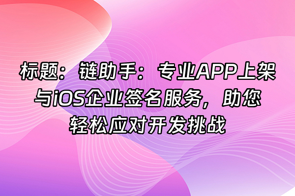 +标题：链助手：专业APP上架与iOS企业签名服务，助您轻松应对开发挑战+