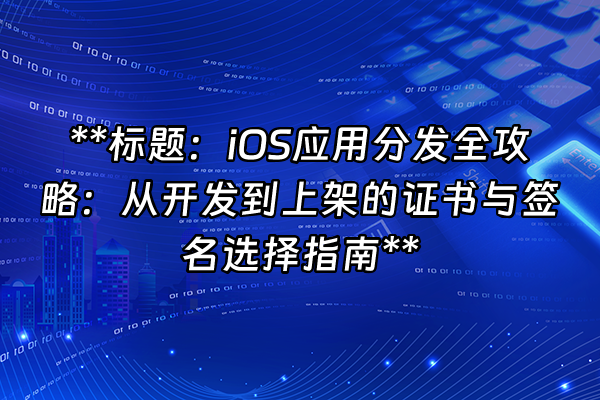 +**标题：iOS应用分发全攻略：从开发到上架的证书与签名选择指南**+