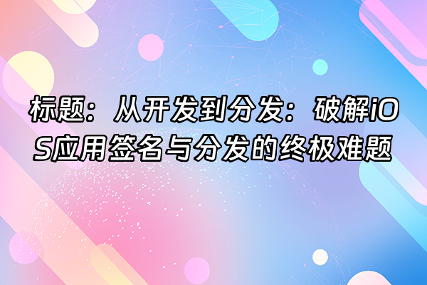 +标题：从开发到分发：破解iOS应用签名与分发的终极难题+