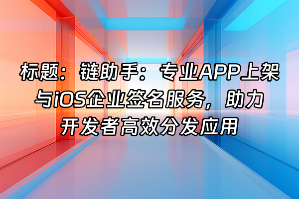 +标题：链助手：专业APP上架与iOS企业签名服务，助力开发者高效分发应用+