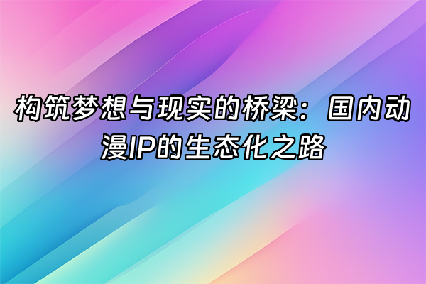 +构筑梦想与现实的桥梁：国内动漫IP的生态化之路+