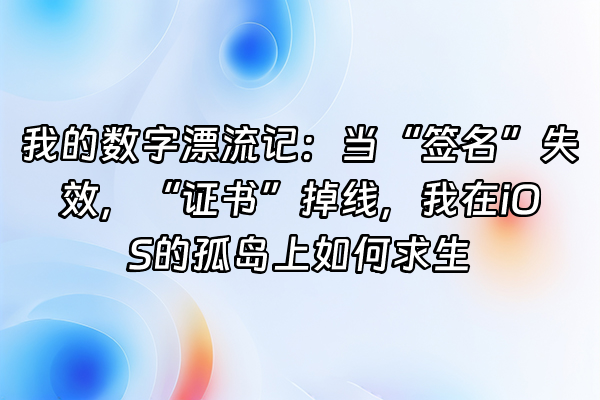 +我的数字漂流记：当“签名”失效，“证书”掉线，我在iOS的孤岛上如何求生+