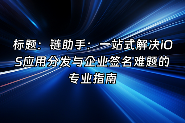 +标题：链助手：一站式解决iOS应用分发与企业签名难题的专业指南+