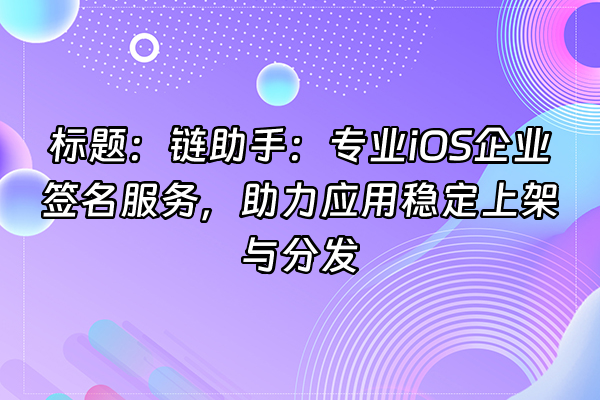 +标题：链助手：专业iOS企业签名服务，助力应用稳定上架与分发+