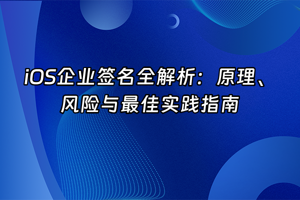 +iOS企业签名全解析：原理、风险与最佳实践指南+