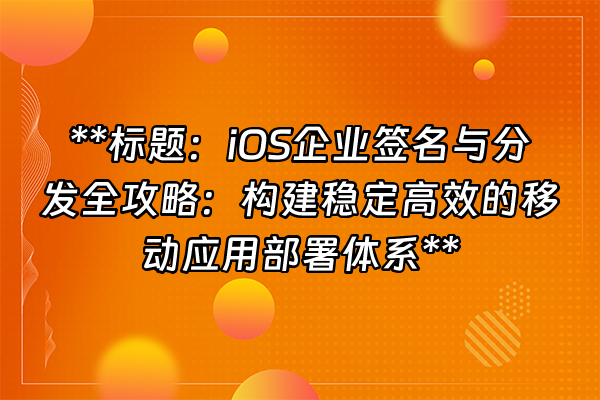 +**标题：iOS企业签名与分发全攻略：构建稳定高效的移动应用部署体系**+