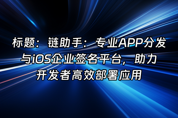 +标题：链助手：专业APP分发与iOS企业签名平台，助力开发者高效部署应用+