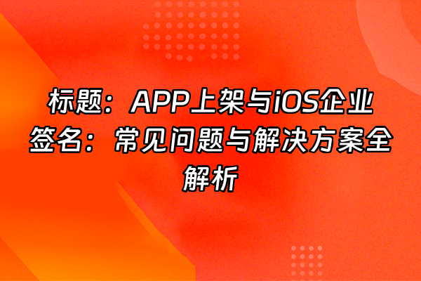 +标题：APP上架与iOS企业签名：常见问题与解决方案全解析+