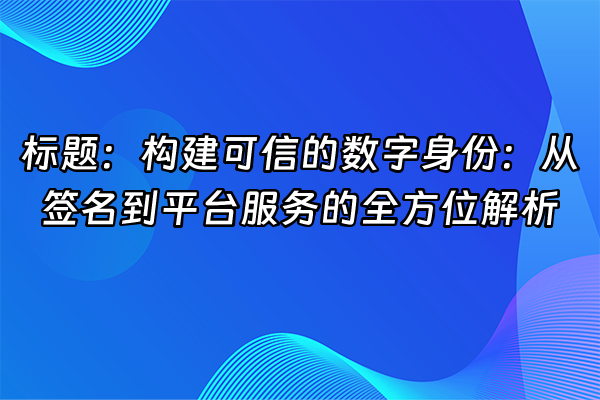 +标题：构建可信的数字身份：从签名到平台服务的全方位解析+