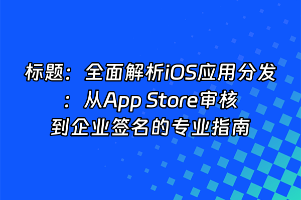 +标题：全面解析iOS应用分发：从App Store审核到企业签名的专业指南+