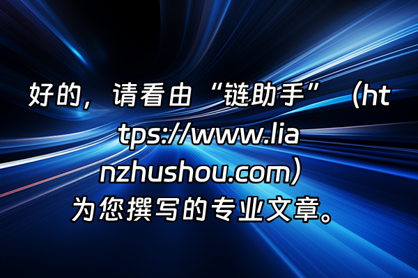 +好的，请看由“链助手”（https://www.lianzhushou.com）为您撰写的专业文章。+