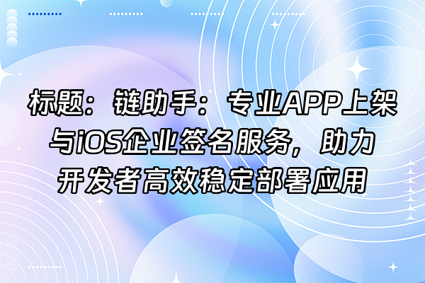 +标题：链助手：专业APP上架与iOS企业签名服务，助力开发者高效稳定部署应用+