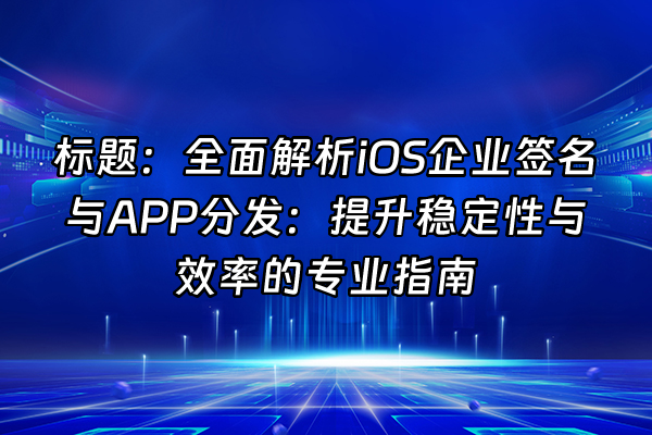 +标题：全面解析iOS企业签名与APP分发：提升稳定性与效率的专业指南+