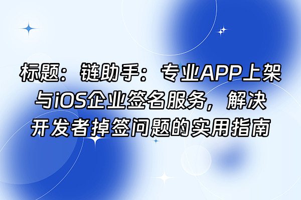+标题：链助手：专业APP上架与iOS企业签名服务，解决开发者掉签问题的实用指南+