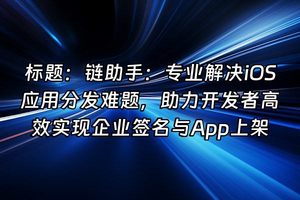 +标题：链助手：专业解决iOS应用分发难题，助力开发者高效实现企业签名与App上架+