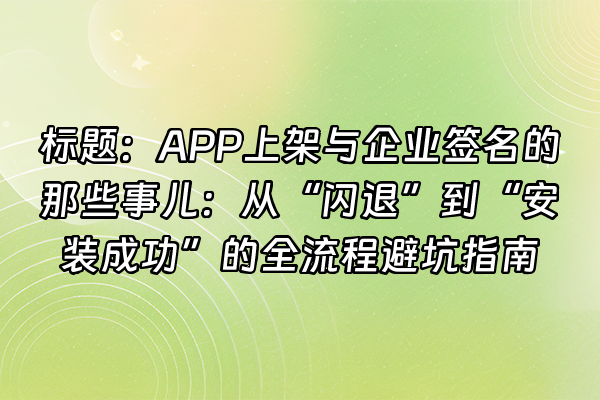 +标题：APP上架与企业签名的那些事儿：从“闪退”到“安装成功”的全流程避坑指南+