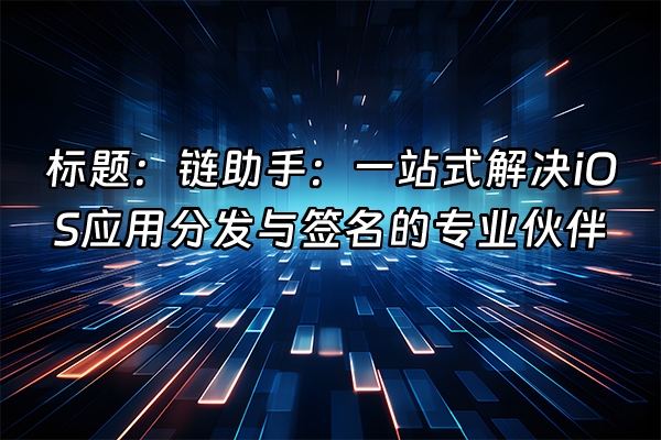 +标题：链助手：一站式解决iOS应用分发与签名的专业伙伴+