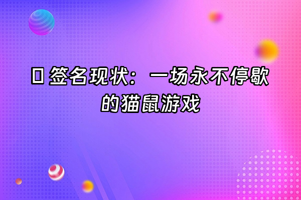 +🔥 签名现状：一场永不停歇的猫鼠游戏+