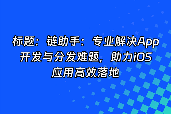 +标题：链助手：专业解决App开发与分发难题，助力iOS应用高效落地+