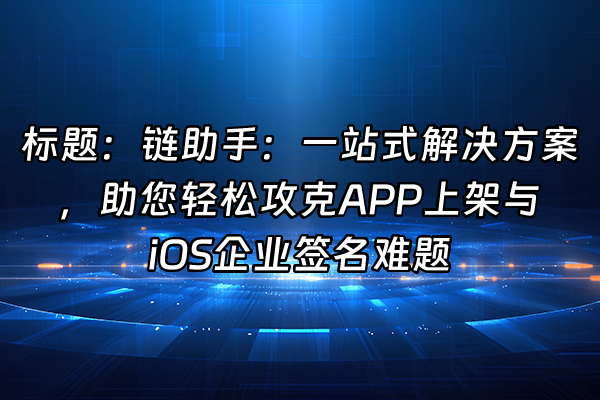 +标题：链助手：一站式解决方案，助您轻松攻克APP上架与iOS企业签名难题+