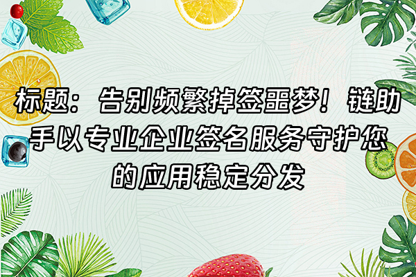 +标题：告别频繁掉签噩梦！链助手以专业企业签名服务守护您的应用稳定分发+
