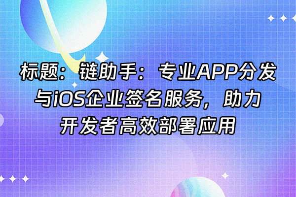 +标题：链助手：专业APP分发与iOS企业签名服务，助力开发者高效部署应用+