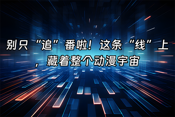 +别只“追”番啦！这条“线”上，藏着整个动漫宇宙+