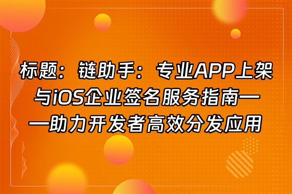 +标题：链助手：专业APP上架与iOS企业签名服务指南——助力开发者高效分发应用+