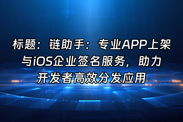 +标题：链助手：专业APP上架与iOS企业签名服务，助力开发者高效分发应用+