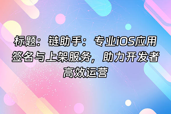 +标题：链助手：专业iOS应用签名与上架服务，助力开发者高效运营+