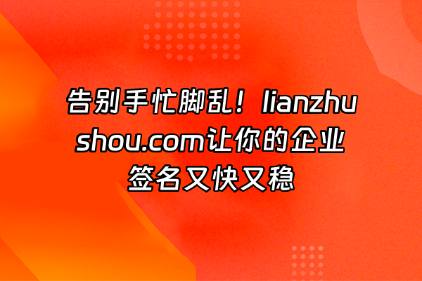 +告别手忙脚乱！lianzhushou.com让你的企业签名又快又稳+