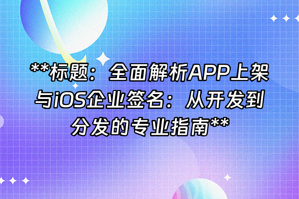 +**标题：全面解析APP上架与iOS企业签名：从开发到分发的专业指南**+