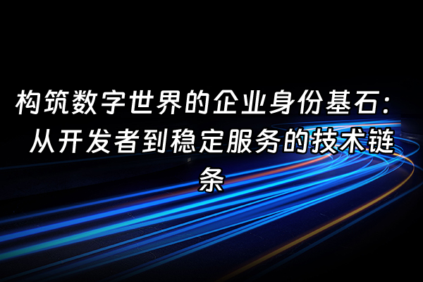 +构筑数字世界的企业身份基石：从开发者到稳定服务的技术链条+