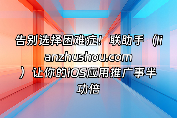 +告别选择困难症！联助手（lianzhushou.com）让你的iOS应用推广事半功倍+