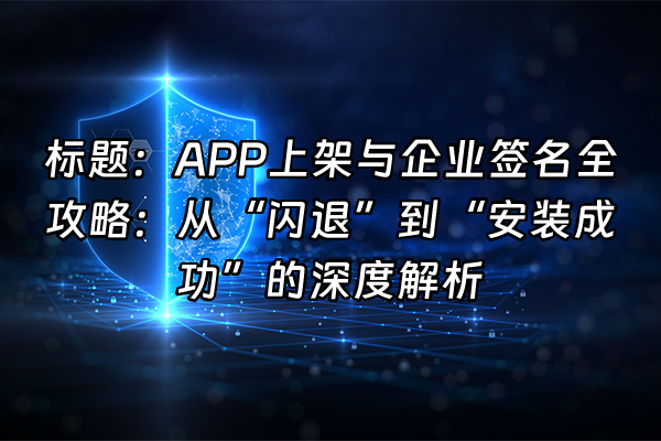 +标题：APP上架与企业签名全攻略：从“闪退”到“安装成功”的深度解析+