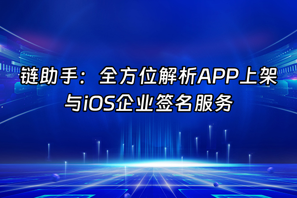 +链助手：全方位解析APP上架与iOS企业签名服务+