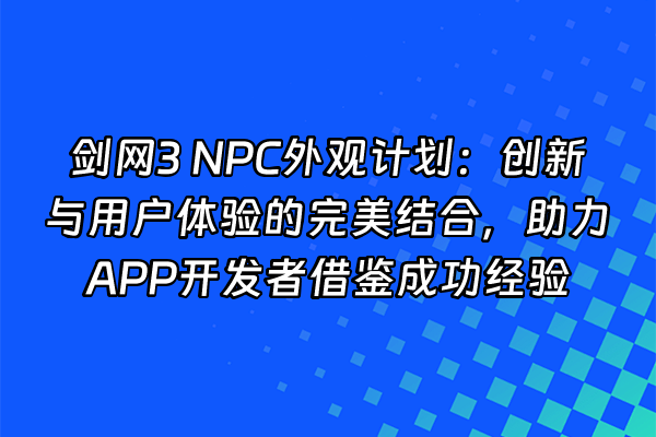 +剑网3 NPC外观计划：创新与用户体验的完美结合，助力APP开发者借鉴成功经验+