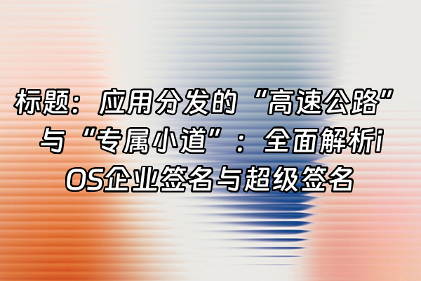 +标题：应用分发的“高速公路”与“专属小道”：全面解析iOS企业签名与超级签名+