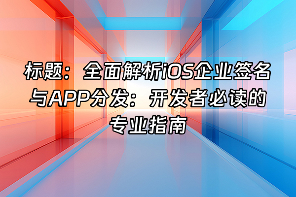 +标题：全面解析iOS企业签名与APP分发：开发者必读的专业指南+