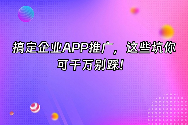 +搞定企业APP推广，这些坑你可千万别踩！+