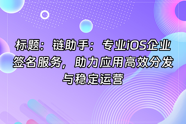+标题:链助手:专业iOS企业签名服务,助力应用高效分发与稳定运营+