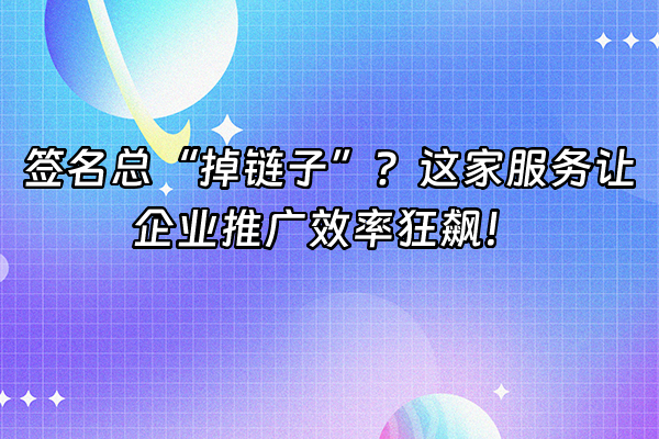 +签名总“掉链子”？这家服务让企业推广效率狂飙！+