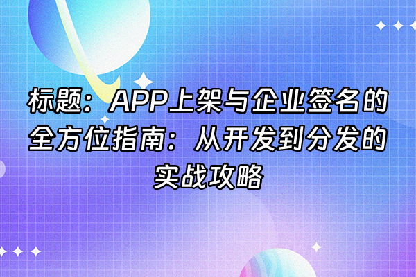 +标题：APP上架与企业签名的全方位指南：从开发到分发的实战攻略+