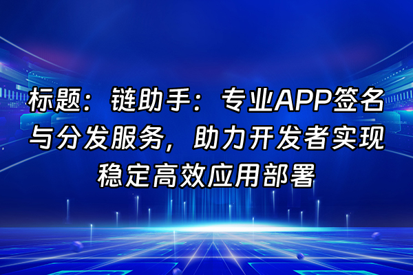 +标题：链助手：专业APP签名与分发服务，助力开发者实现稳定高效应用部署+