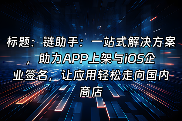 +标题：链助手：一站式解决方案，助力APP上架与iOS企业签名，让应用轻松走向国内商店+
