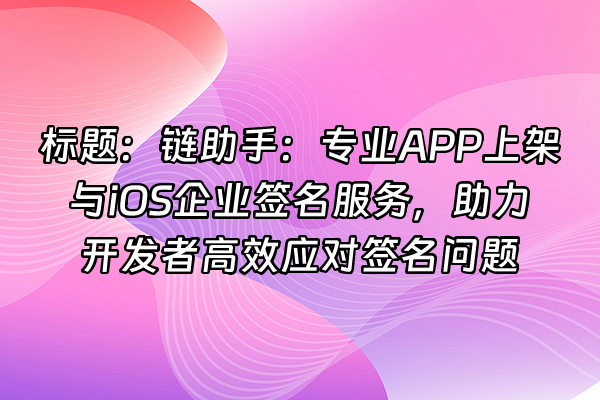 +标题：链助手：专业APP上架与iOS企业签名服务，助力开发者高效应对签名问题+
