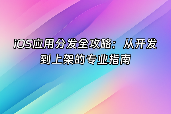+iOS应用分发全攻略：从开发到上架的专业指南+